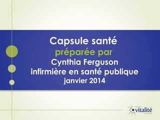 Capsule santé
préparée par

Cynthia Ferguson
infirmière en santé publique
janvier 2014

 