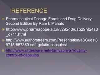  Pharmaceutical Dosage Forms and Drug Delivery,
Second Edition By Ram I. Mahato
 http://www.pharmacopeia.cn/v29240/usp29nf24s0
_c711.html
 http://www.authorstream.com/Presentation/aSGuest8
9715-887369-soft-gelatin-capsules/
 http://www.slideshare.net/Ramyapriya7/quality-
control-of-capsules
 