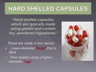 “Hard-shelled capsules,
which are typically made
using gelatin and contain
dry, powdered ingredients”
These are made in two halves:
 Lower-diameter "body" that is
filled
 Then sealed using a higher-
diameter "cap".
 