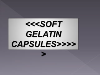 <<<SOFT
GELATIN
CAPSULES>>>>
>
 