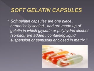 “ Soft gelatin capsules are one piece ,
hermetically sealed , and are made up of
gelatin in which glycerin or polyhydric alcohol
(sorbitol) are added , containing liquid ,
suspension or semisolid enclosed in matrix.”
 