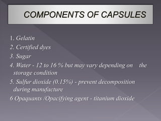 1. Gelatin
2. Certified dyes
3. Sugar
4. Water - 12 to 16 % but may vary depending on the
storage condition
5. Sulfur dioxide (0.15%) - prevent decomposition
during manufacture
6 Opaquants /Opacifying agent - titanium dioxide
 