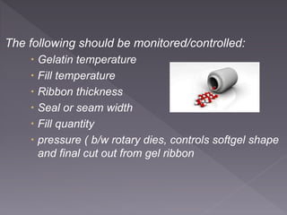 The following should be monitored/controlled:
 Gelatin temperature
 Fill temperature
 Ribbon thickness
 Seal or seam width
 Fill quantity
 pressure ( b/w rotary dies, controls softgel shape
and final cut out from gel ribbon
 