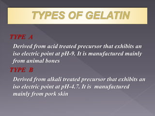 TYPE A
Derived from acid treated precursor that exhibits an
iso electric point at pH-9. It is manufactured mainly
from animal bones
TYPE B
Derived from alkali treated precursor that exhibits an
iso electric point at pH-4.7. It is manufactured
mainly from pork skin
 