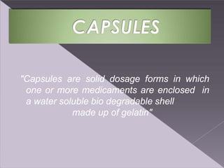 "Capsules are solid dosage forms in which
one or more medicaments are enclosed in
a water soluble bio degradable shell
made up of gelatin"
 