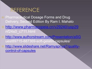  Pharmaceutical Dosage Forms and Drug
Delivery, Second Edition By Ram I. Mahato
 http://www.pharmacopeia.cn/v29240/usp29
nf24s0_c711.html
 http://www.authorstream.com/Presentation/aSG
uest89715-887369-soft-gelatin-capsules/
 http://www.slideshare.net/Ramyapriya7/quality-
control-of-capsules
 