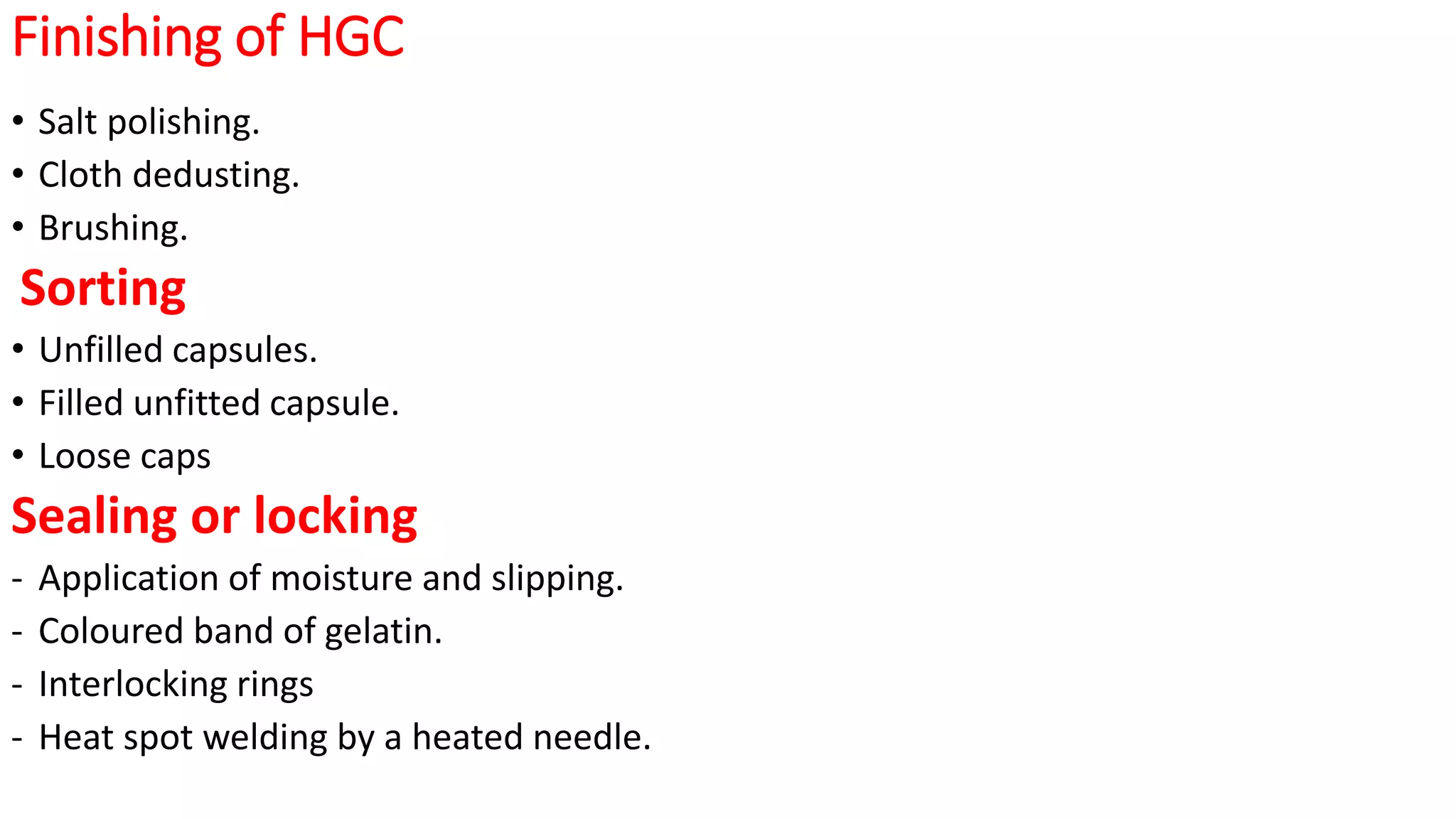 Finishing of HGC
• Salt polishing.
• Cloth dedusting.
• Brushing.
Sorting
• Unfilled capsules.
• Filled unfitted capsule.
• Loose caps
Sealing or locking
- Application of moisture and slipping.
- Coloured band of gelatin.
- Interlocking rings
- Heat spot welding by a heated needle.
 
