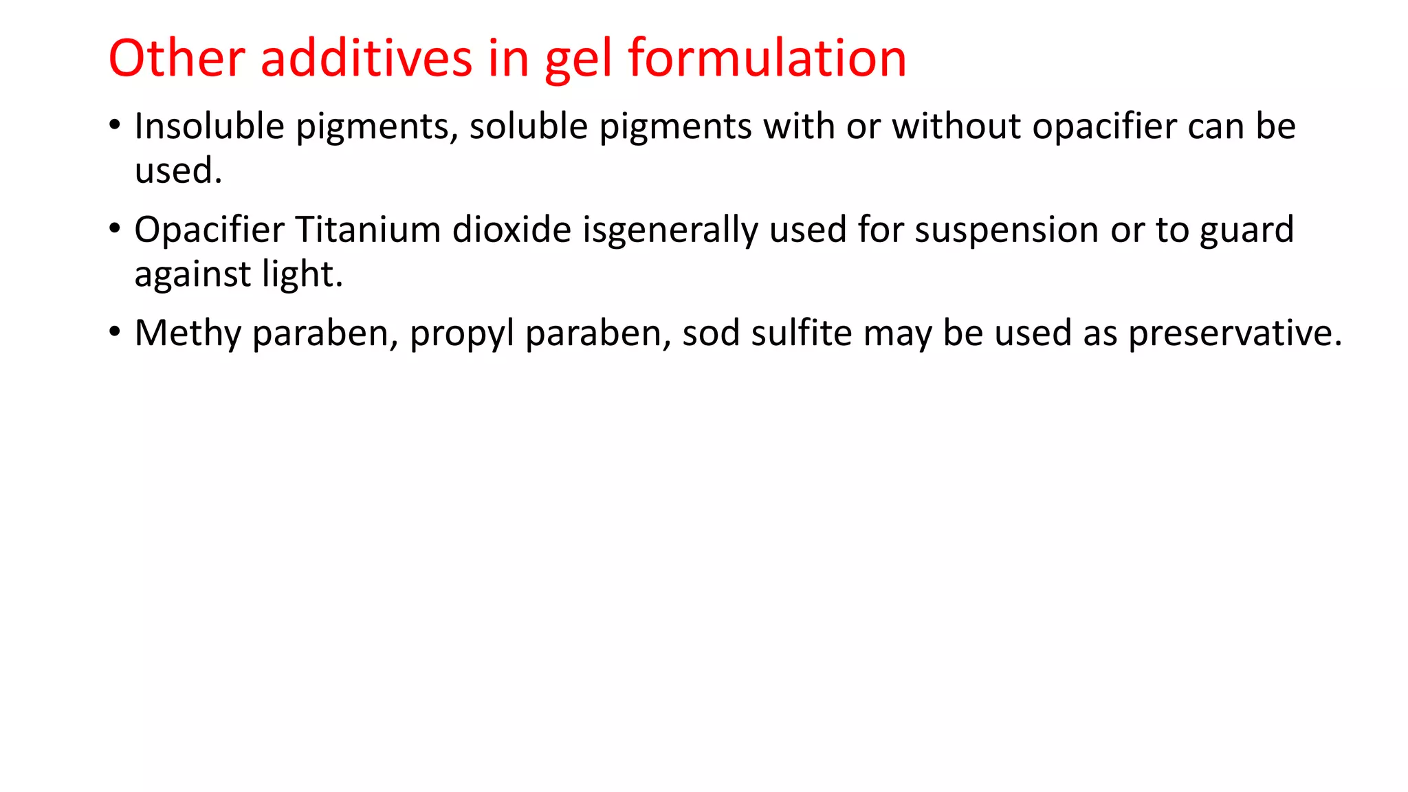 Other additives in gel formulation
• Insoluble pigments, soluble pigments with or without opacifier can be
used.
• Opacifier Titanium dioxide isgenerally used for suspension or to guard
against light.
• Methy paraben, propyl paraben, sod sulfite may be used as preservative.
 