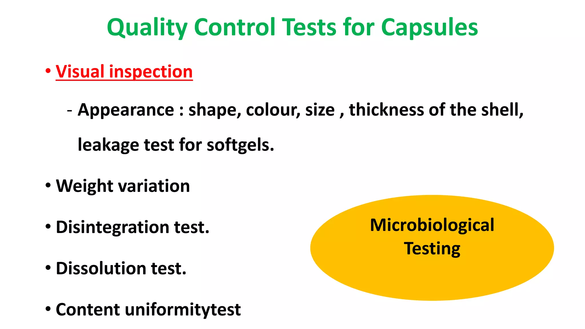 Quality Control Tests for Capsules
• Visual inspection
- Appearance : shape, colour, size , thickness of the shell,
leakage test for softgels.
• Weight variation
• Disintegration test.
• Dissolution test.
• Content uniformitytest
Microbiological
Testing
 