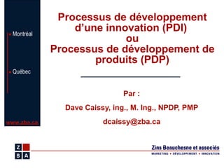 Processus de développement d’une innovation (PDI)  ou Processus de développement de produits (PDP) Par : Dave Caissy, ing., M. Ing., NPDP, PMP [email_address] 