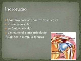  O ombro é formado por três articulações
 esterno-clavicular
 acrômio-clavicular
 glenoumeral e uma articulação
fisiológica: a escapulo-torácica
 