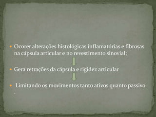  Ocorer alterações histológicas inflamatórias e fibrosas
na cápsula articular e no revestimento sinovial;
 Gera retrações da cápsula e rigidez articular
 Limitando os movimentos tanto ativos quanto passivo
.
 