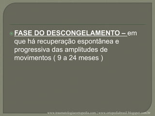 FASE DO DESCONGELAMENTO – em
que há recuperação espontânea e
progressiva das amplitudes de
movimentos ( 9 a 24 meses )
www.traumatologiaeortopedia.com | www.ortopediabrasil.blogspot.com.br
 