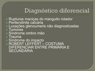  Rupturas maciças do manguito rotador
 Peritendinite calcária
 Luxações glenoumeris não diagnosticadas
 Tumores
 Síndrome ombro mão
 Trauma
 Síndrome do impacto
 ROBERT LEFFERT – COSTUMA
DIFERENCIAR ENTRE PRIMÁRIA E
SECUNDÁRIA
 