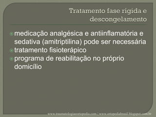 medicação analgésica e antiinflamatória e
sedativa (amitriptilina) pode ser necessária
tratamento fisioterápico
programa de reabilitação no próprio
domicílio
www.traumatologiaeortopedia.com | www.ortopediabrasil.blogspot.com.br
 