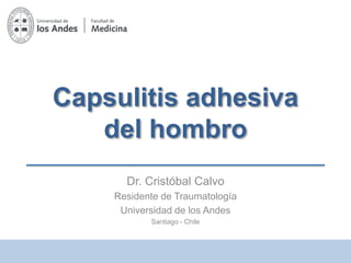 Capsulitis adhesiva
del hombro
Dr. Cristóbal Calvo
Residente de Traumatología
Universidad de los Andes
Santiago - Chile
 