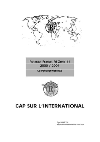 Rotaract France, RI Zone 11 
2000 / 2001 
Coordination Nationale 
CAP SUR L’’INTERNATIONAL 
Cyril NOIRTIN 
Représentant International 1999/2001 
 