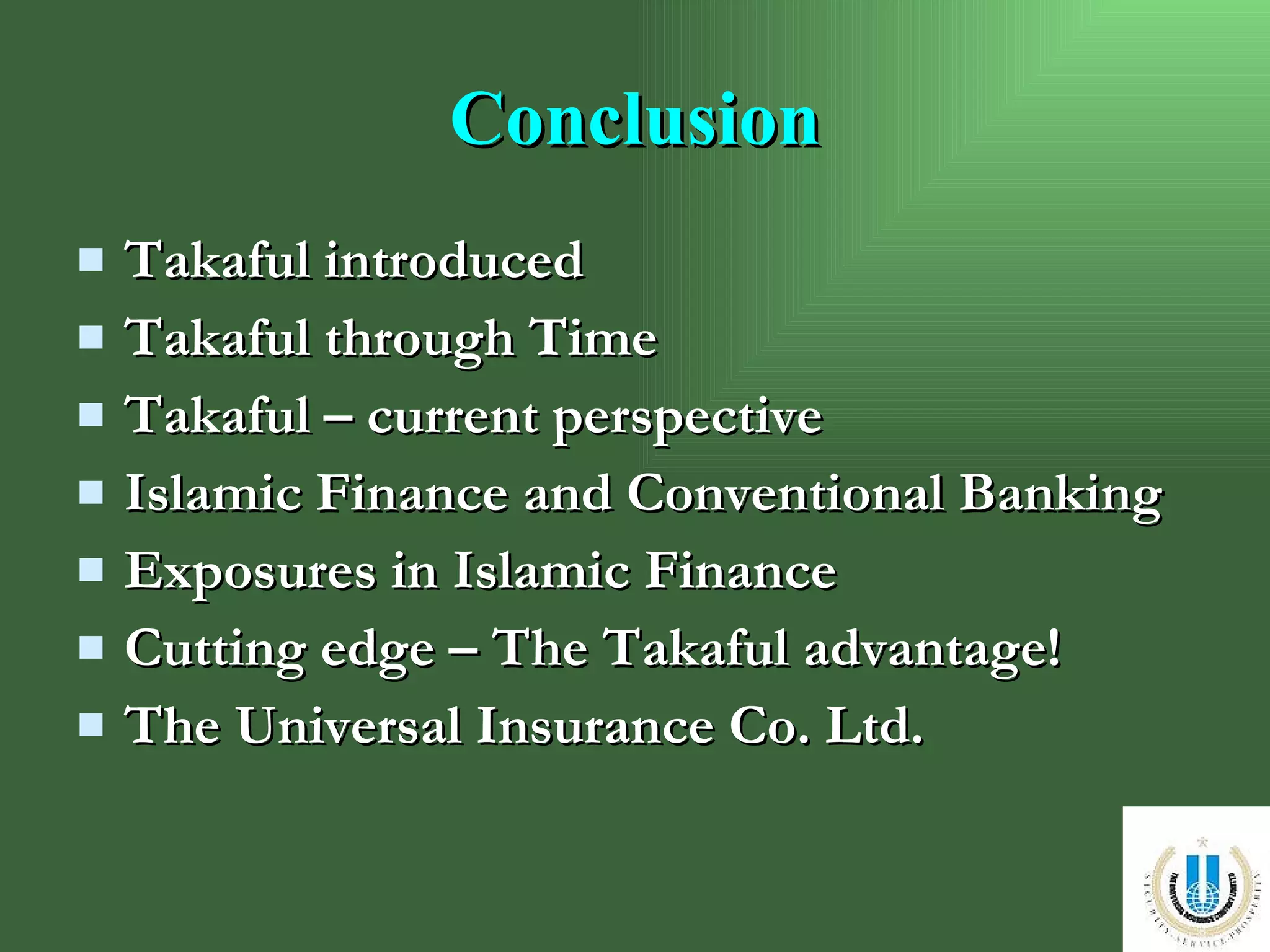 Conclusion Takaful introduced Takaful through Time  Takaful – current perspective Islamic Finance and Conventional Banking Exposures in Islamic Finance Cutting edge – The Takaful advantage! The Universal Insurance Co. Ltd. 
