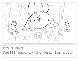 Dialog
v79 TOMA?S
You?ll wake up the bats for sure!
 