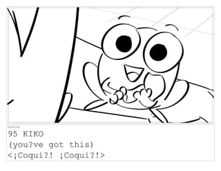 Dialog
95 KIKO
(you?ve got this)
<¡Coqui?! ¡Coqui?!>
 