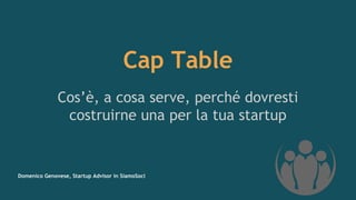 Cap Table
Cos’è, a cosa serve, perché dovresti
costruirne una per la tua startup
Domenico Genovese, Startup Advisor in SiamoSoci
 