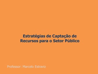Estratégias de Captação de
Recursos para o Setor Público
Professor: Marcelo Estraviz
 