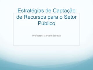 Estratégias de Captação
de Recursos para o Setor
Público
Professor: Marcelo Estraviz
 