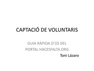 CAPTACIÓ DE VOLUNTARIS

    GUIA RÀPIDA D’ÚS DEL
   PORTAL HACESFALTA.ORG
                     Toni Lázaro
 