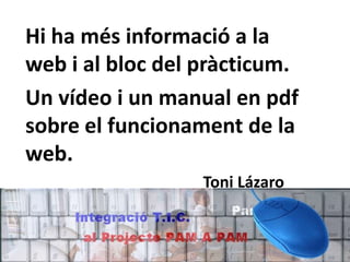 Hi ha més informació a la
web i al bloc del pràcticum.
Un vídeo i un manual en pdf
sobre el funcionament de la
web.
                  Toni Lázaro
 