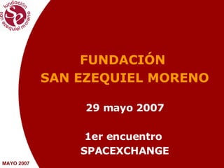 FUNDACIÓN  SAN EZEQUIEL MORENO 29 mayo 2007 1er encuentro  SPACEXCHANGE MAYO 2007 
