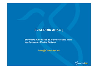 EZKERRIK ASKO ¡ 
El hombre nunca sabe de lo que es capaz hasta 
que lo intenta. Charles Dickens 
inos@Consultec.es 
