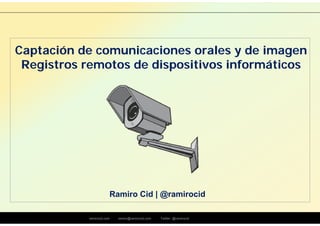 ramirocid.com ramiro@ramirocid.com Twitter: @ramirocid
Ramiro Cid | @ramirocid
Captación de comunicaciones orales y de imagen
Registros remotos de dispositivos informáticos
 