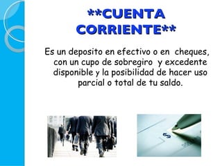 **CUENTA CORRIENTE** Es un deposito en efectivo o en  cheques, con un cupo de sobregiro  y excedente disponible  y  la posibilidad de hacer uso parcial o total de tu saldo. 