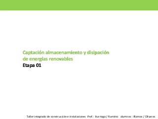 Captación almacenamiento y disipación
de energías renovables
Etapa 01
Taller integrado de construcción e instalaciones Prof. : Iturriaga / Ramírez alumnos : Álamos / Olivares
 