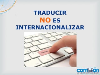 TRADUCIR
NO ES
INTERNACIONALIZAR
 