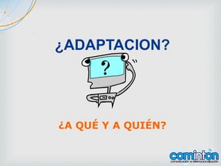 ¿ADAPTACION?
¿A QUÉ Y A QUIÉN?
 
