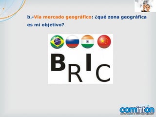 b.-Vía mercado geográfico: ¿qué zona geográfica
es mi objetivo?
 