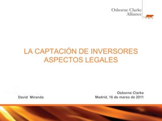 LA CAPTACIÓN DE INVERSORES
       ASPECTOS LEGALES



                              Osborne Clarke
David Miranda     Madrid, 16 de marzo de 2011
 