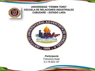 UNIVERSIDAD “FERMIN TORO”
ESCUELA DE RELACIONES INDUSTRIALES
CABUDARE – ESTADO LARA
Participante
Francisco Aular
C.I:19.423.127
 