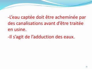 -L’eau captée doit être acheminée par
des canalisations avant d’être traitée
en usine.
-Il s’agit de l’adduction des eaux.
15
 