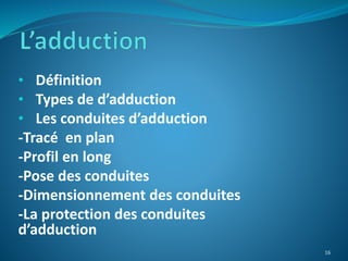 • Définition
• Types de d’adduction
• Les conduites d’adduction
-Tracé en plan
-Profil en long
-Pose des conduites
-Dimensionnement des conduites
-La protection des conduites
d’adduction
16
 