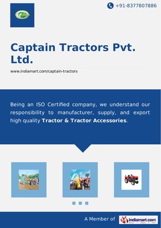 +91-8377807886
A Member of
Captain Tractors Pvt.
Ltd.
www.indiamart.com/captain-tractors
Being an ISO Certiﬁed company, we understand our
responsibility to manufacturer, supply, and export
high quality Tractor & Tractor Accessories.
 