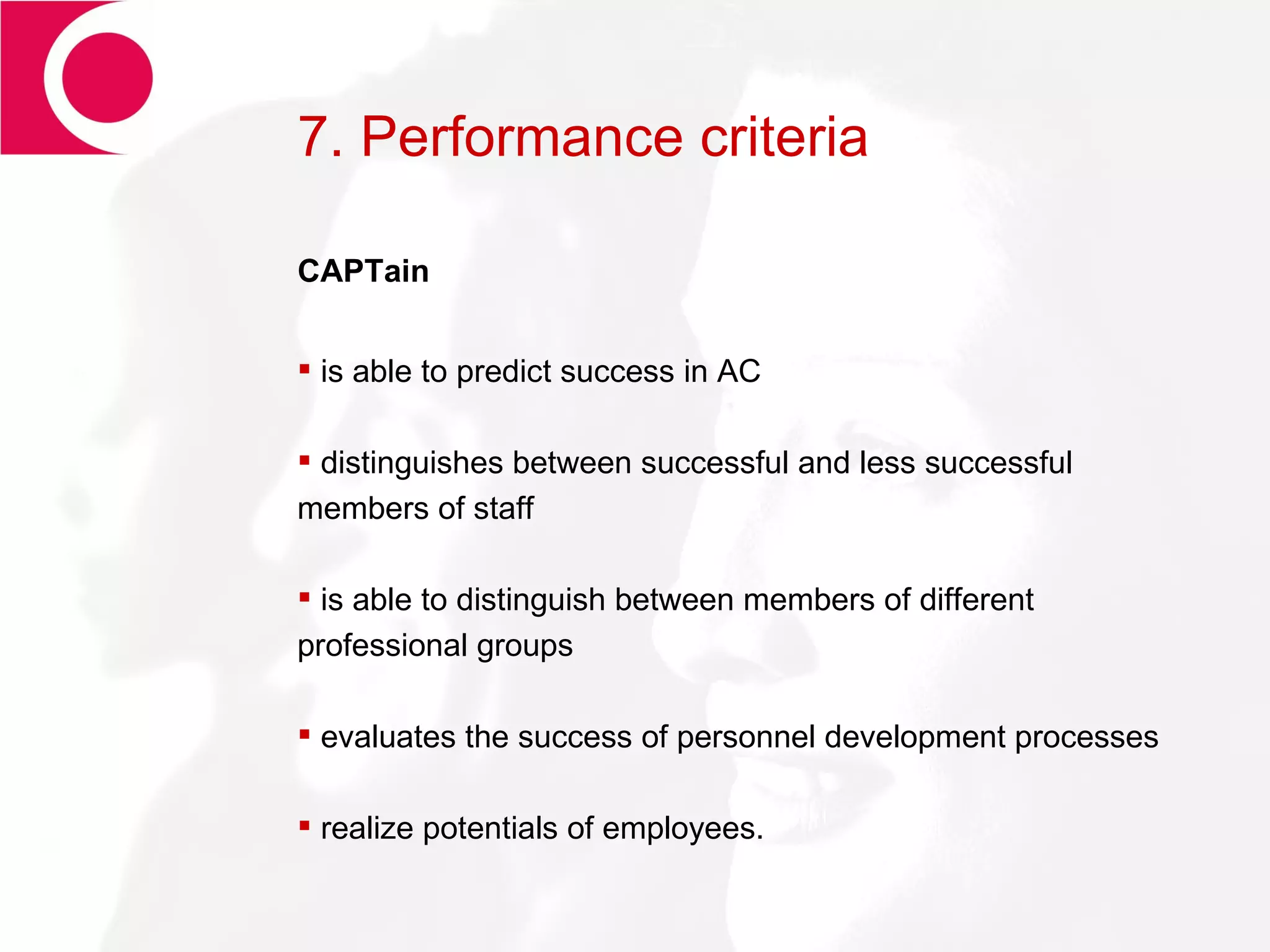 7. Performance criteria CAPTain is able to predict success in AC distinguishes between successful and less successful members of staff is able to distinguish between members of different professional groups evaluates the success of personnel development processes realize potentials of employees. 