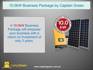 10.0kW Business Package by Captain Green
www.captaingreen.com.au
A 10.0kW Business
Package will empower
your business with a
return on investment of
only 3 years.
 
