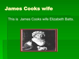 James Cooks wife
This is James Cooks wife Elizabeth Batts.
 