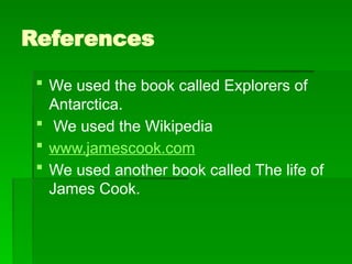 References
 We used the book called Explorers of
Antarctica.
 We used the Wikipedia
 www.jamescook.com
 We used another book called The life of
James Cook.
 