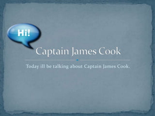 Today ill be talking about Captain James Cook.
 