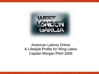American Latinos Online
A Lifestyle Profile for Wing Latino
Captain Morgan Pitch 2006
 