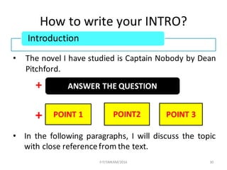 How	to	write	your	INTRO?
• The novel I have studied is Captain Nobody by Dean
Pitchford.
+
+
• In the following paragraphs, I will discuss the topic
with close referencefrom the text.
30
Introduction
ANSWER	THE	QUESTION
POINT	1 POINT	3POINT2
FIT/SMKAM/2016
 