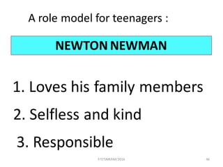 FIT/SMKAM/2016 46
NEWTON NEWMAN
1.	Loves	his	family	members
2.	Selfless	and	kind
3.	Responsible
A	role	model	for	teenagers	:
 